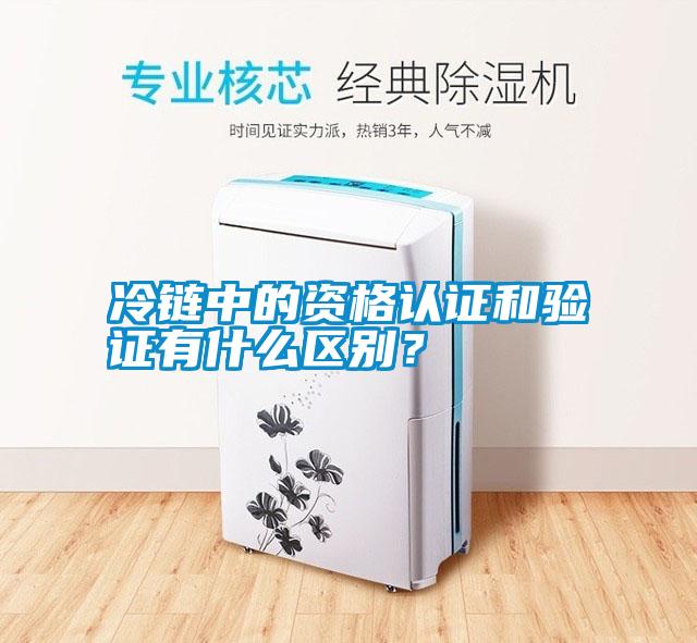 冷鏈中的資格認證和驗證有什么區(qū)別？