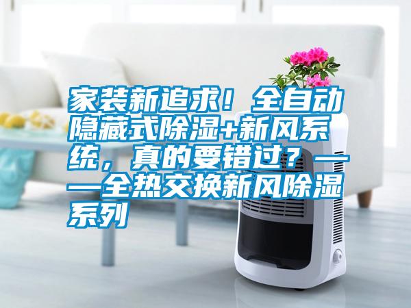 家裝新追求！全自動(dòng)隱藏式除濕+新風(fēng)系統(tǒng)，真的要錯(cuò)過？——全熱交換新風(fēng)除濕系列