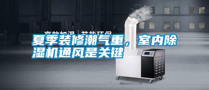 夏季裝修潮氣重，室內(nèi)除濕機(jī)通風(fēng)是關(guān)鍵