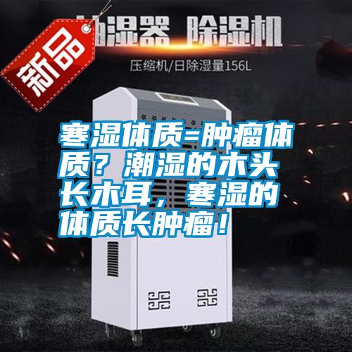 寒濕體質(zhì)=腫瘤體質(zhì)？潮濕的木頭長木耳，寒濕的體質(zhì)長腫瘤！