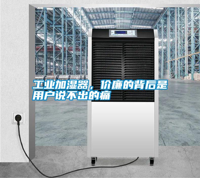 工業(yè)加濕器，價廉的背后是用戶說不出的痛