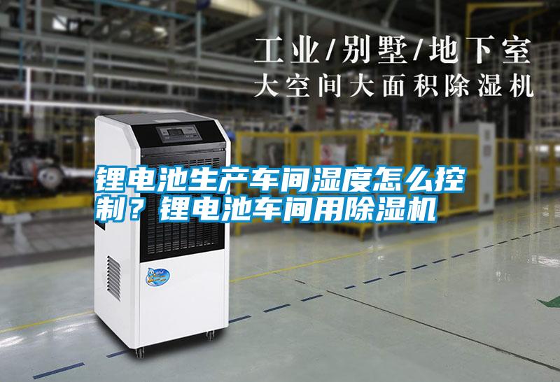 鋰電池生產車間濕度怎么控制？鋰電池車間用除濕機