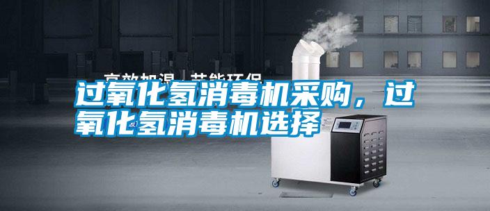 過氧化氫消毒機(jī)采購，過氧化氫消毒機(jī)選擇