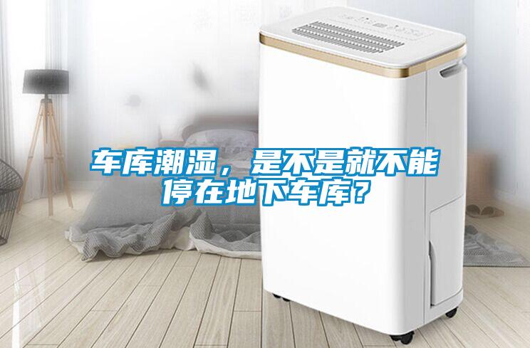 車庫潮濕，是不是就不能停在地下車庫？