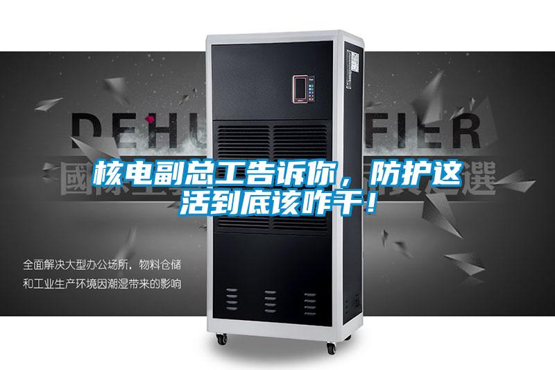 核電副總工告訴你，防護(hù)這活到底該咋干！