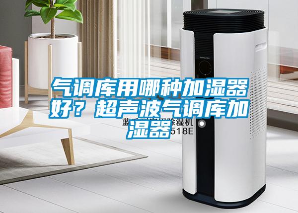 氣調(diào)庫(kù)用哪種加濕器好？超聲波氣調(diào)庫(kù)加濕器