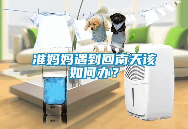 準(zhǔn)媽媽遇到回南天該如何辦？