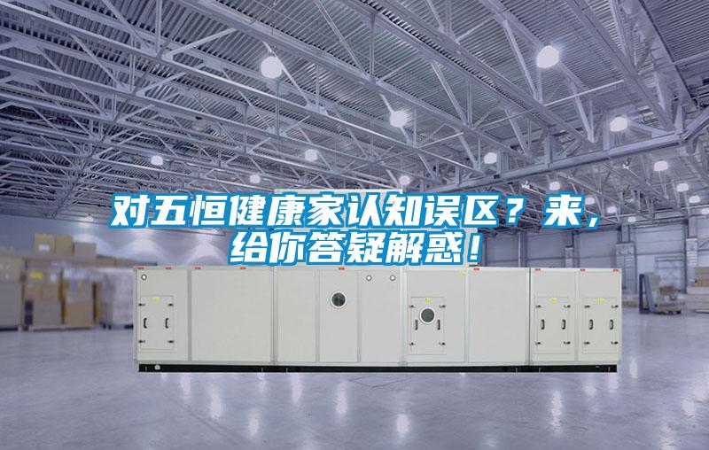 對(duì)五恒健康家認(rèn)知誤區(qū)？來，給你答疑解惑！