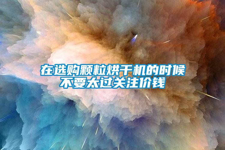 在選購顆粒烘干機的時候不要太過關(guān)注價錢