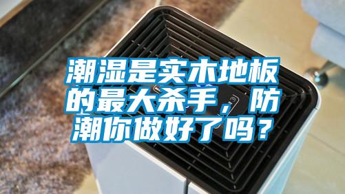 潮濕是實(shí)木地板的最大殺手，防潮你做好了嗎？