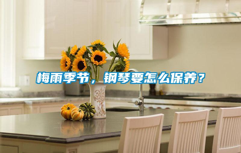 梅雨季節(jié)，鋼琴要怎么保養(yǎng)？