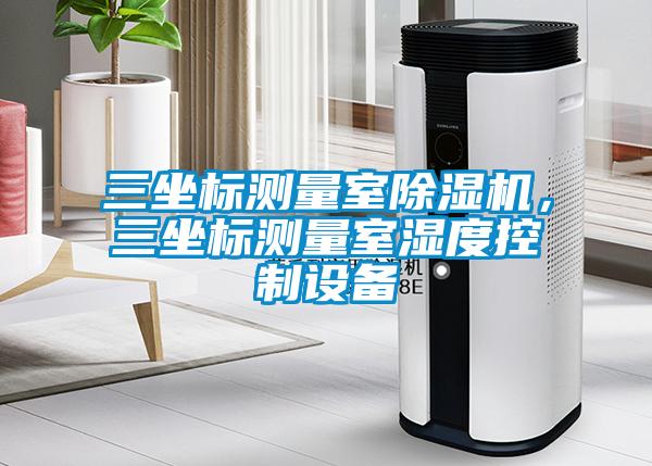 三坐標(biāo)測量室除濕機，三坐標(biāo)測量室濕度控制設(shè)備