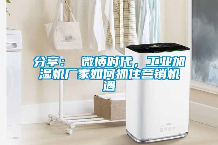 分享： 微博時代，工業(yè)加濕機廠家如何抓住營銷機遇