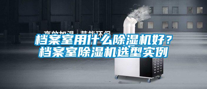 檔案室用什么除濕機好？檔案室除濕機選型實例