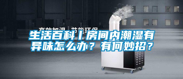 生活百科丨房間內(nèi)潮濕有異味怎么辦？有何妙招？