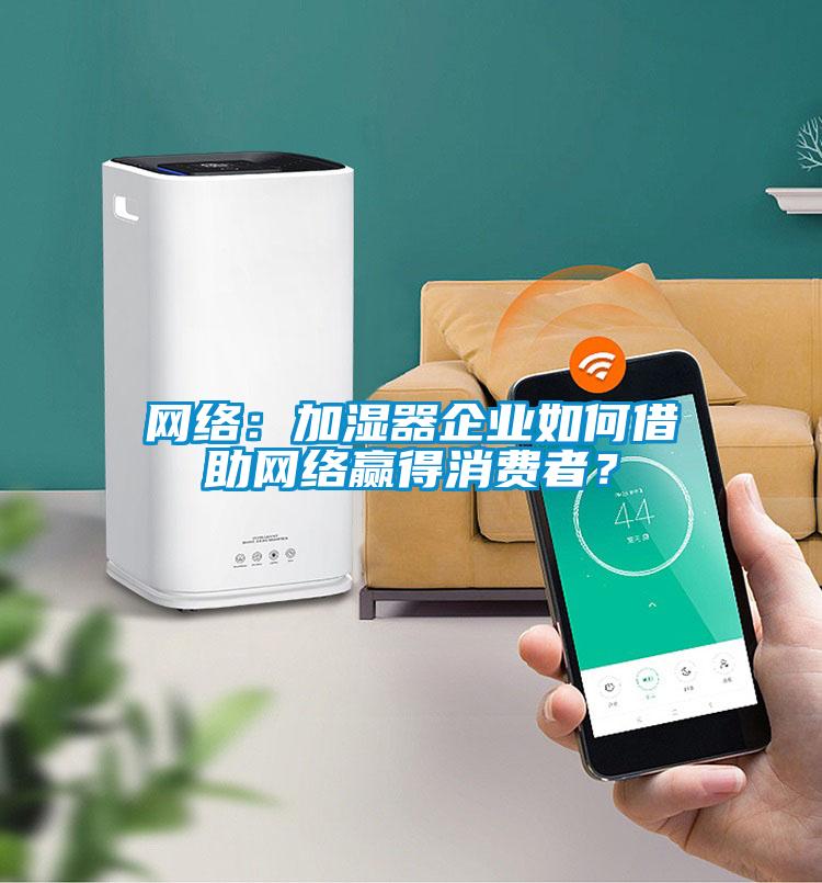 網(wǎng)絡(luò)：加濕器企業(yè)如何借助網(wǎng)絡(luò)贏得消費(fèi)者？