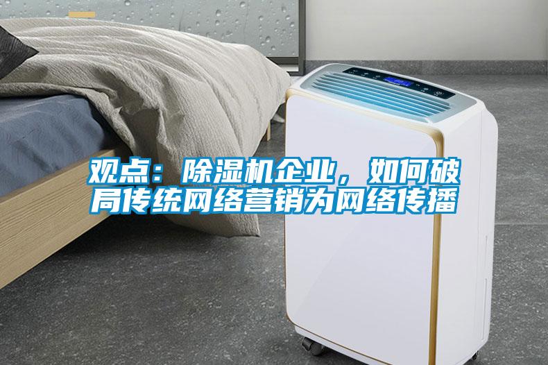 觀點(diǎn)：除濕機(jī)企業(yè)，如何破局傳統(tǒng)網(wǎng)絡(luò)營銷為網(wǎng)絡(luò)傳播