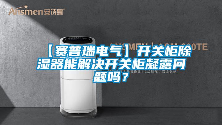 【賽普瑞電氣】開關(guān)柜除濕器能解決開關(guān)柜凝露問題嗎？