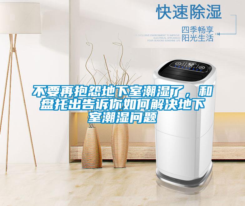 不要再抱怨地下室潮濕了，和盤托出告訴你如何解決地下室潮濕問題