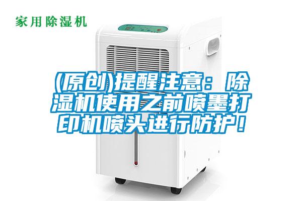 (原創(chuàng))提醒注意：除濕機(jī)使用之前噴墨打印機(jī)噴頭進(jìn)行防護(hù)！