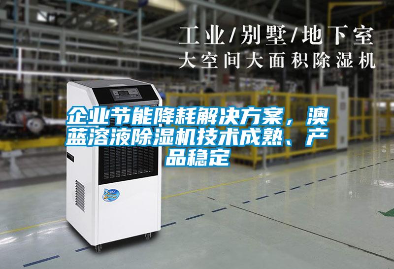 企業(yè)節(jié)能降耗解決方案，澳藍(lán)溶液除濕機(jī)技術(shù)成熟、產(chǎn)品穩(wěn)定