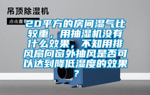 20平方的房間濕氣比較重，用抽濕機(jī)沒(méi)有什么效果，不知用排風(fēng)扇向窗外抽風(fēng)是否可以達(dá)到降低濕度的效果？