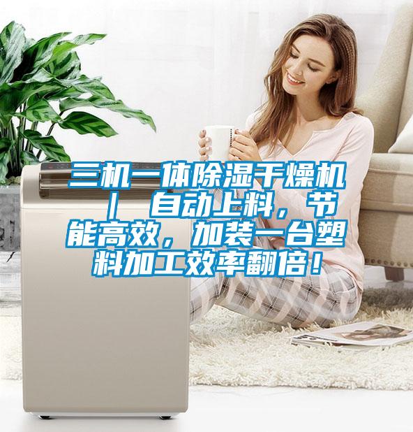 三機一體除濕干燥機 ｜ 自動上料，節(jié)能高效，加裝一臺塑料加工效率翻倍！
