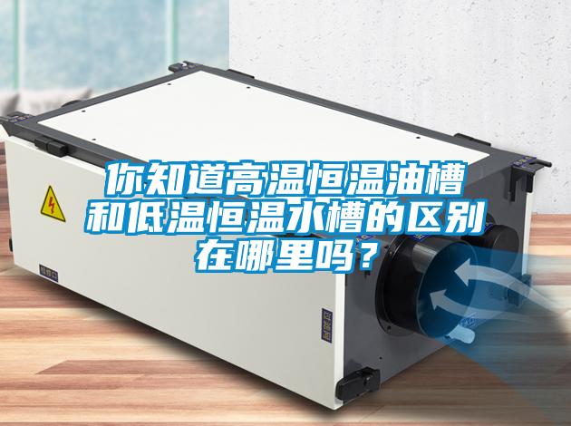 你知道高溫恒溫油槽和低溫恒溫水槽的區(qū)別在哪里嗎？