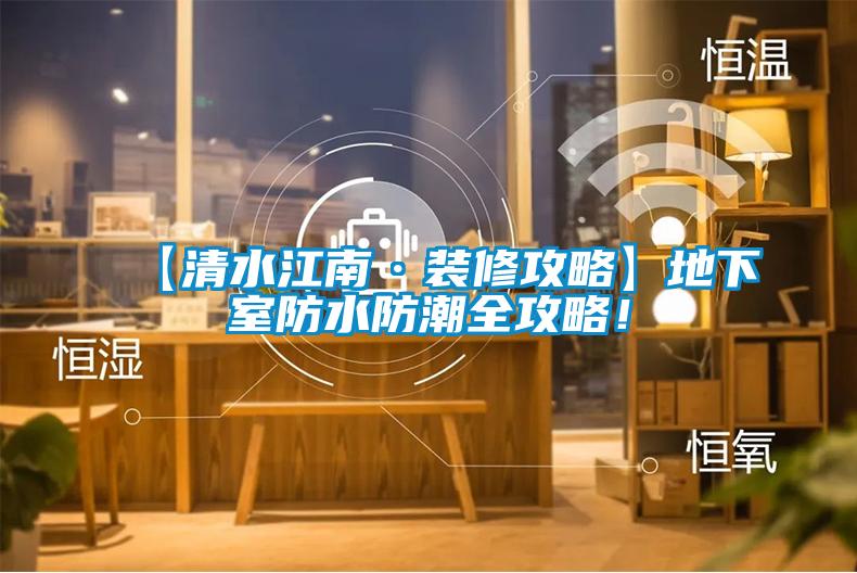 【清水江南·裝修攻略】地下室防水防潮全攻略！