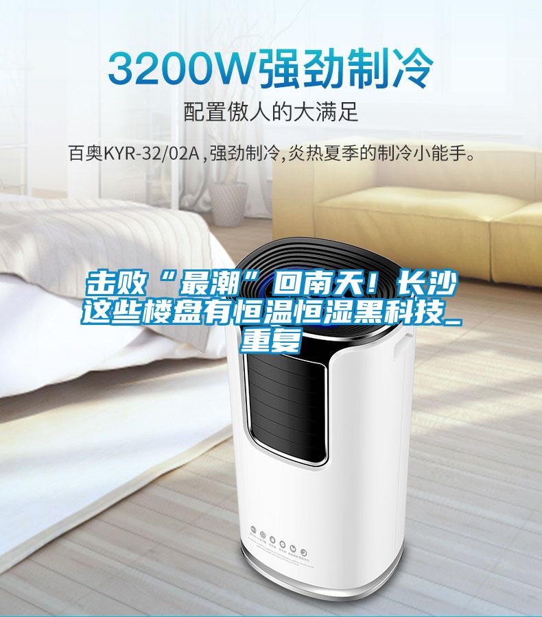 擊敗“最潮”回南天！長沙這些樓盤有恒溫恒濕黑科技_重復(fù)