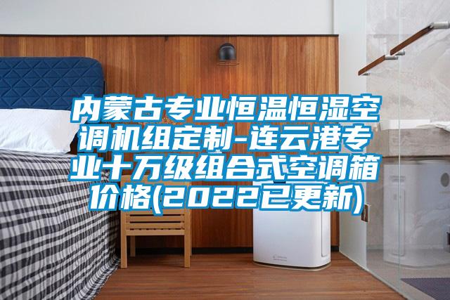 內(nèi)蒙古專業(yè)恒溫恒濕空調(diào)機(jī)組定制-連云港專業(yè)十萬級(jí)組合式空調(diào)箱價(jià)格(2022已更新)