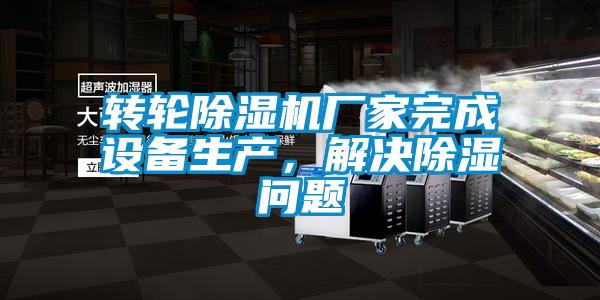 轉(zhuǎn)輪除濕機(jī)廠家完成設(shè)備生產(chǎn)，解決除濕問(wèn)題