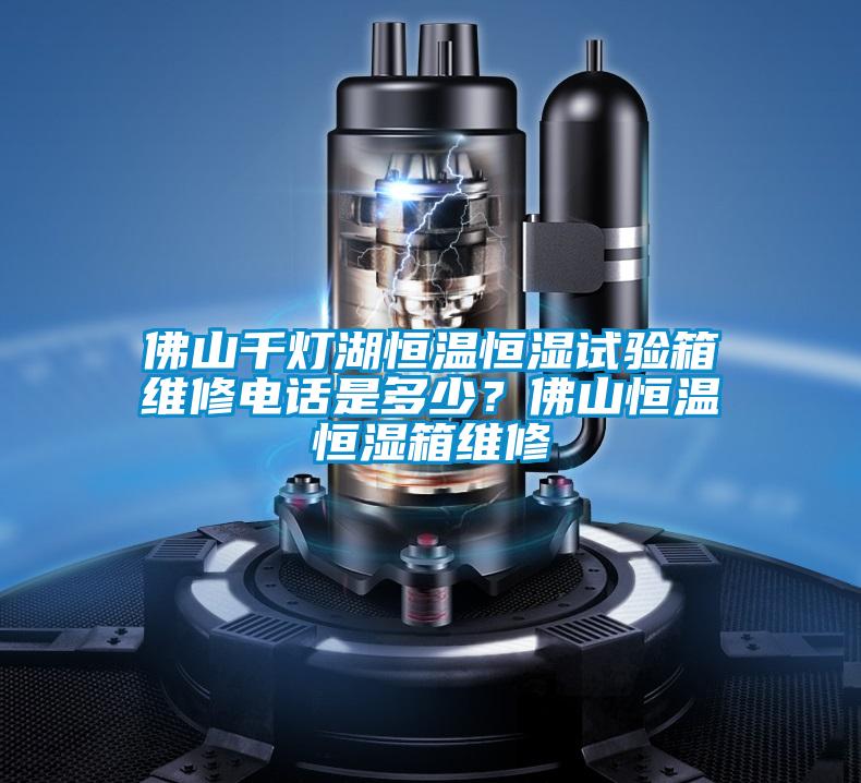 佛山千燈湖恒溫恒濕試驗箱維修電話是多少？佛山恒溫恒濕箱維修