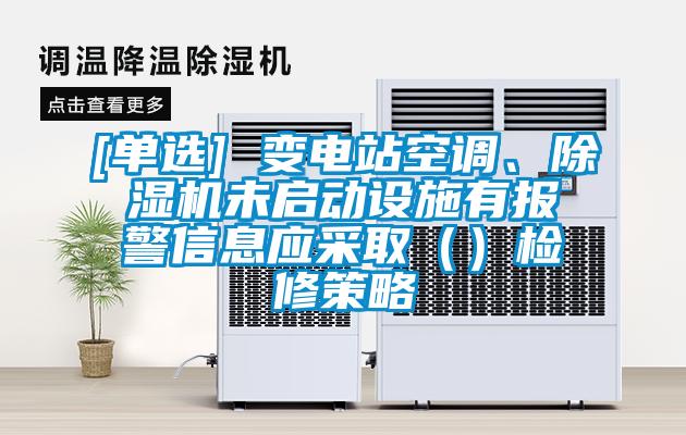 [單選] 變電站空調(diào)、除濕機未啟動設施有報警信息應采?。ǎz修策略