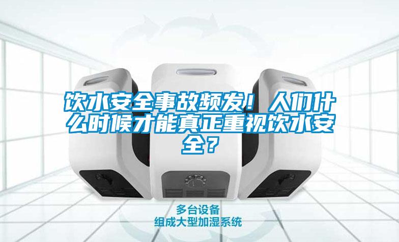 飲水安全事故頻發(fā)！人們什么時(shí)候才能真正重視飲水安全？