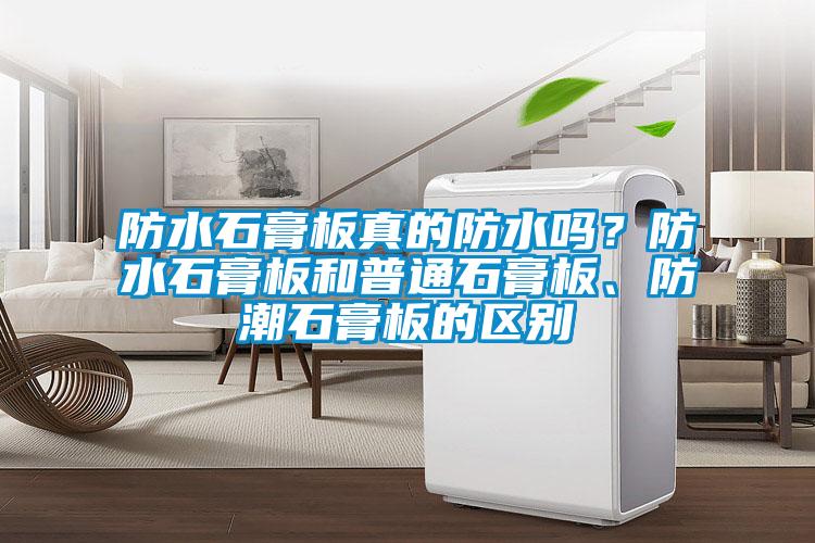 防水石膏板真的防水嗎？防水石膏板和普通石膏板、防潮石膏板的區(qū)別