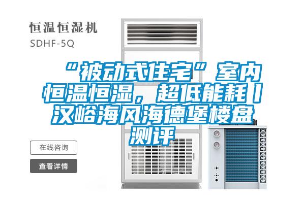 “被動(dòng)式住宅”室內(nèi)恒溫恒濕，超低能耗丨漢峪海風(fēng)海德堡樓盤測評(píng)