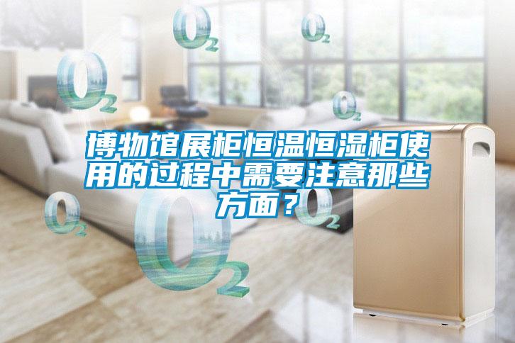 博物館展柜恒溫恒濕柜使用的過程中需要注意那些方面？