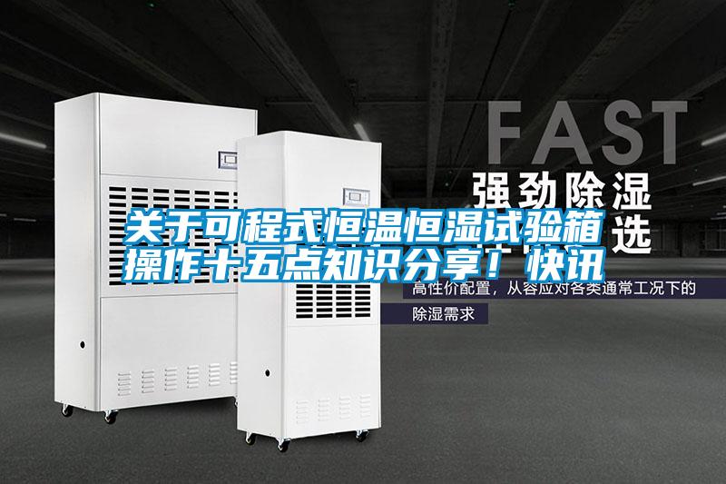 關于可程式恒溫恒濕試驗箱操作十五點知識分享！快訊