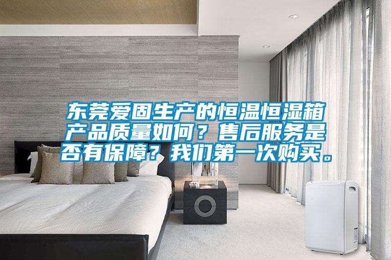 東莞愛固生產(chǎn)的恒溫恒濕箱產(chǎn)品質(zhì)量如何？售后服務(wù)是否有保障？我們第一次購買。