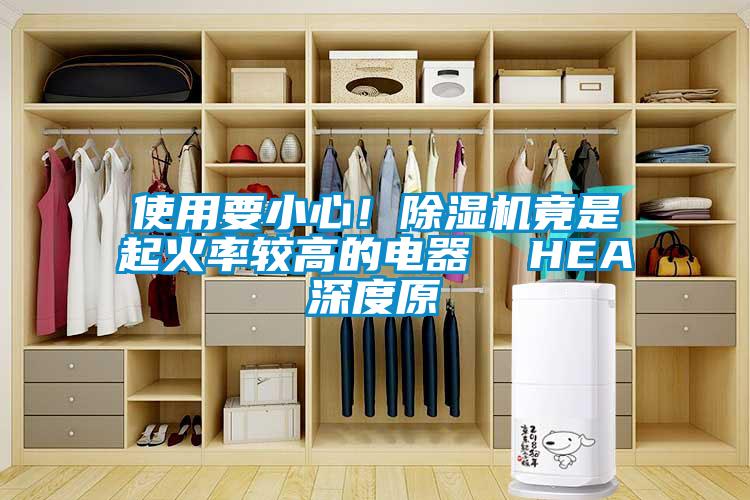 使用要小心！除濕機(jī)竟是起火率較高的電器  HEA深度原