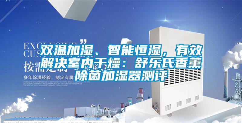 雙溫加濕、智能恒濕，有效解決室內(nèi)干燥：舒樂(lè)氏香薰除菌加濕器測(cè)評(píng)