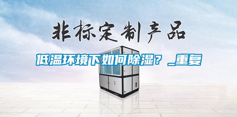 低溫環(huán)境下如何除濕？_重復(fù)