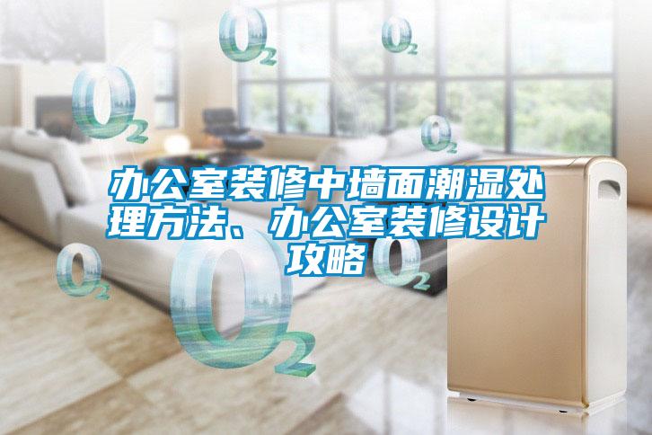 辦公室裝修中墻面潮濕處理方法、辦公室裝修設(shè)計攻略