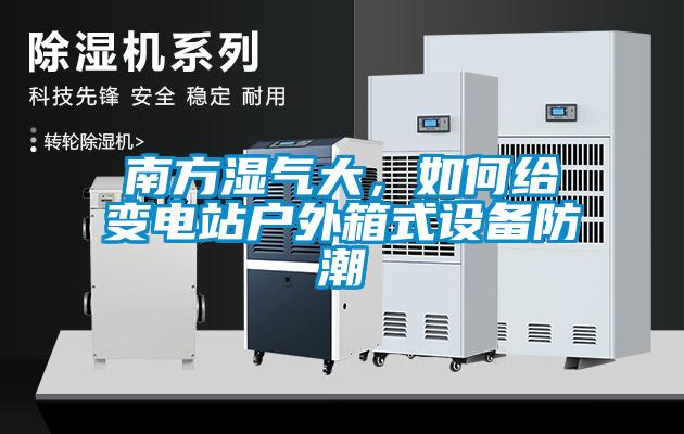 南方濕氣大，如何給變電站戶外箱式設備防潮