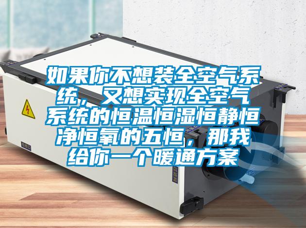 如果你不想裝全空氣系統(tǒng)，又想實現(xiàn)全空氣系統(tǒng)的恒溫恒濕恒靜恒凈恒氧的五恒，那我給你一個暖通方案