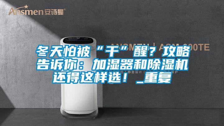 冬天怕被“干”醒？攻略告訴你：加濕器和除濕機(jī)還得這樣選！_重復(fù)