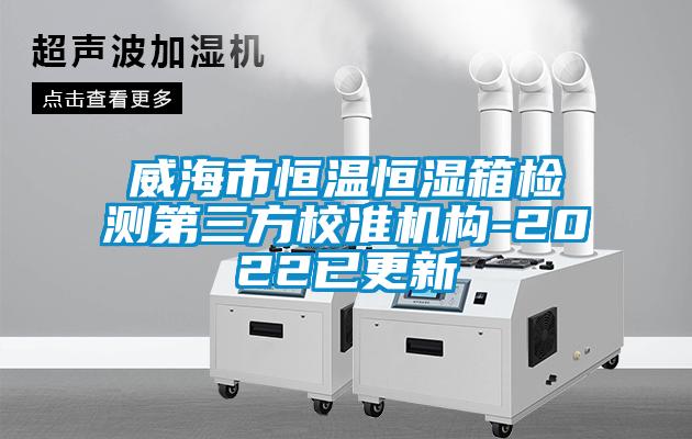 威海市恒溫恒濕箱檢測第三方校準(zhǔn)機(jī)構(gòu)-2022已更新