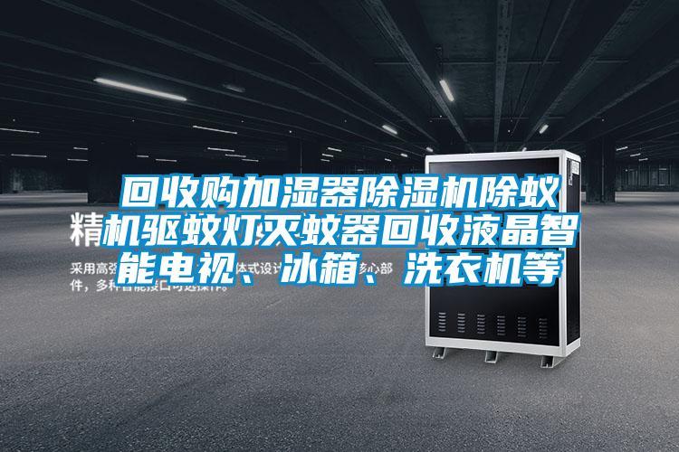 回收購加濕器除濕機(jī)除蟻機(jī)驅(qū)蚊燈滅蚊器回收液晶智能電視、冰箱、洗衣機(jī)等