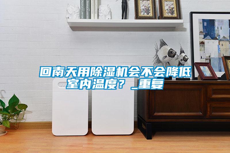 回南天用除濕機(jī)會(huì)不會(huì)降低室內(nèi)溫度？_重復(fù)
